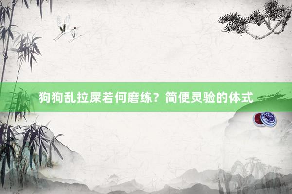 狗狗乱拉屎若何磨练？简便灵验的体式